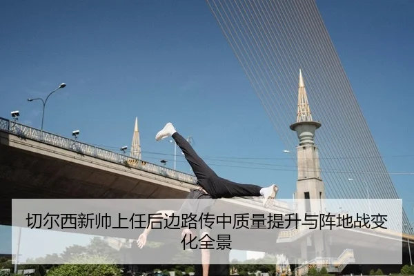 切尔西新帅上任后边路传中质量提升与阵地战变化全景