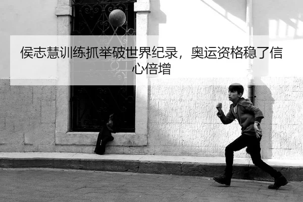侯志慧训练抓举破世界纪录，奥运资格稳了信心倍增