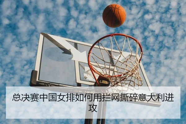 总决赛中国女排如何用拦网撕碎意大利进攻